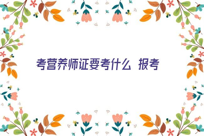 考营养师证要考什么 报考营养师需要什是啥？学什么内容